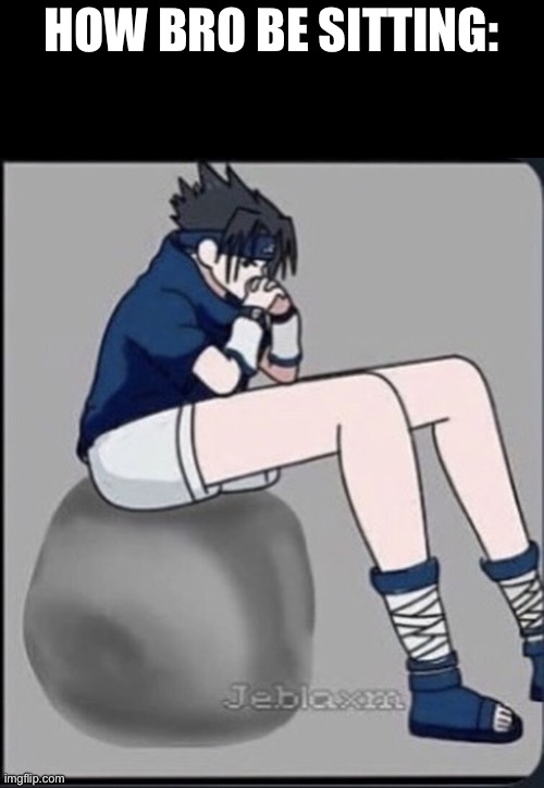 Sasuke long legs | HOW BRO BE SITTING: | image tagged in sasuke long legs | made w/ Imgflip meme maker