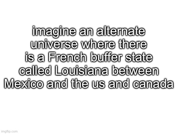 imagine an alternate universe where there is a French buffer state called Louisiana between Mexico and the us and canada | made w/ Imgflip meme maker
