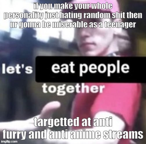 be a hater in a moderate way | if you make your whole personality just hating random shit then ur gonna be miserable as a teenager; targetted at anti furry and anti anime streams | image tagged in let's eat people together | made w/ Imgflip meme maker