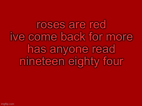 allegory here, if you can see, it is very clear, its msmg | roses are red
ive come back for more
has anyone read
nineteen eighty four | made w/ Imgflip meme maker