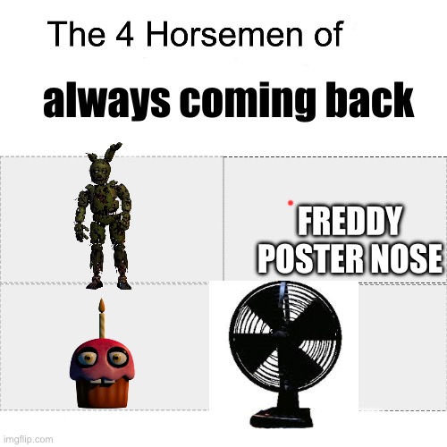 Four horsemen | always coming back; FREDDY POSTER NOSE | image tagged in four horsemen | made w/ Imgflip meme maker
