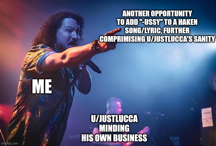 ANOTHER OPPORTUNITY TO ADD "-USSY" TO A HAKEN SONG/LYRIC, FURTHER COMPRIMISING U/JUSTLUCCA'S SANITY; ME; U/JUSTLUCCA MINDING HIS OWN BUSINESS | made w/ Imgflip meme maker