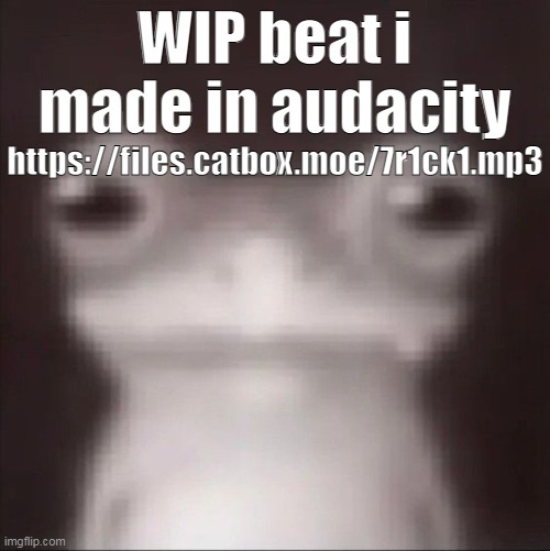 frogk | WIP beat i made in audacity; https://files.catbox.moe/7r1ck1.mp3 | image tagged in frogk | made w/ Imgflip meme maker