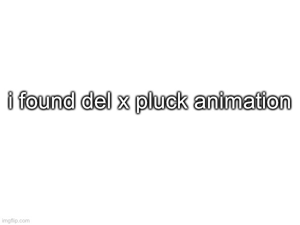 https://imgflip.com/gif/7qwslg | i found del x pluck animation | made w/ Imgflip meme maker