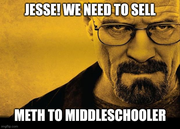 Breaking bad | JESSE! WE NEED TO SELL METH TO MIDDLESCHOOLER | image tagged in breaking bad | made w/ Imgflip meme maker