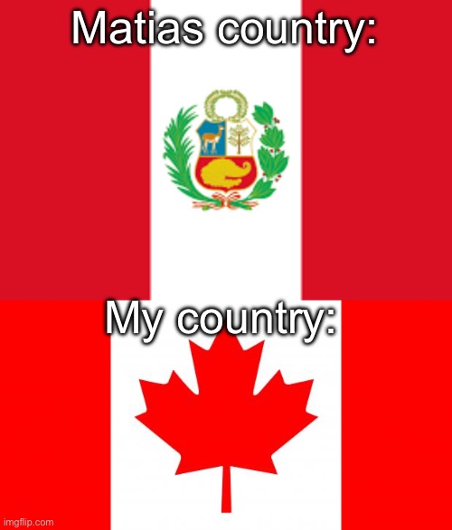Matias country:; My country: | image tagged in peru,canada | made w/ Imgflip meme maker