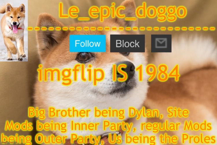 epic doggo's temp back in old fashion | imgflip IS 1984; Big Brother being Dylan, Site Mods being Inner Party, regular Mods being Outer Party, Us being the Proles | image tagged in epic doggo's temp back in old fashion | made w/ Imgflip meme maker