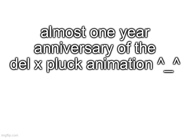 almost one year anniversary of the del x pluck animation ^_^ | made w/ Imgflip meme maker