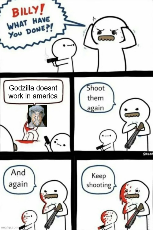 shut up you talking shoebill.(godzilla fan's would know what this is) | Godzilla doesnt work in america | image tagged in billy what have you done,godzilla,movie,funny,memes,youtube drama | made w/ Imgflip meme maker