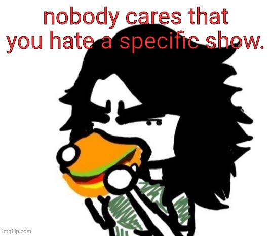 @foxy_501 | nobody cares that you hate a specific show. | image tagged in ashley eating a burger | made w/ Imgflip meme maker