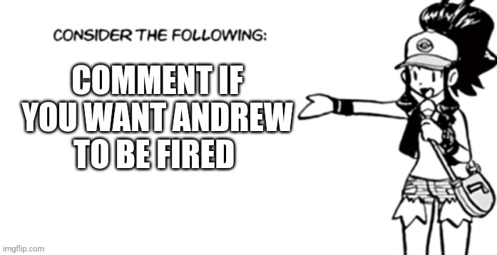 send this to all sorts of users, only one comment per user (JPSpino note: pretend i commented) | COMMENT IF YOU WANT ANDREW TO BE FIRED | image tagged in consider the following pokespe | made w/ Imgflip meme maker