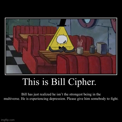 Bill’s feeling sad, help him find somebody to fight | This is Bill Cipher. | Bill has just realized he isn’t the strongest being in the multiverse. He is experiencing depression. Please give him | image tagged in demotivationals,bill cipher,depression | made w/ Imgflip demotivational maker