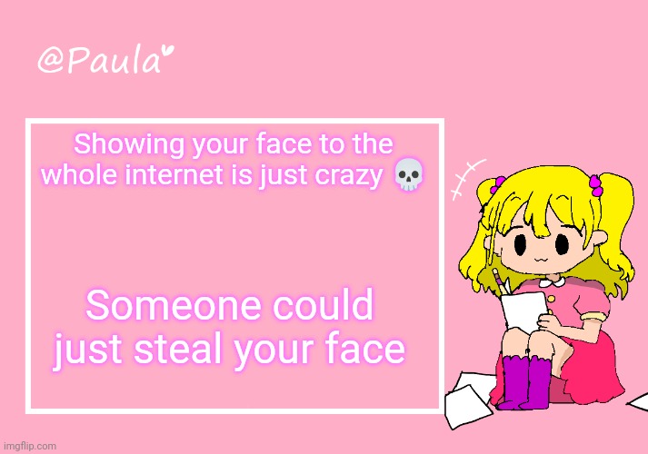 Paula Announcement Temp | Showing your face to the whole internet is just crazy 💀; Someone could just steal your face | image tagged in paula announcement temp | made w/ Imgflip meme maker