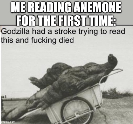 Anemonemonenemomomene | ME READING ANEMONE FOR THE FIRST TIME: | image tagged in godzilla | made w/ Imgflip meme maker