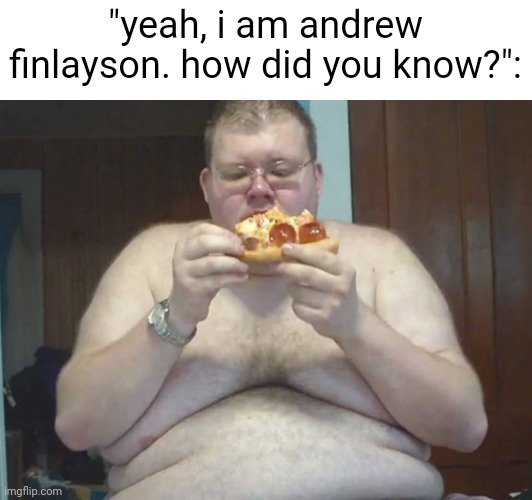 Fat Ass | "yeah, i am andrew finlayson. how did you know?": | image tagged in fat ass | made w/ Imgflip meme maker