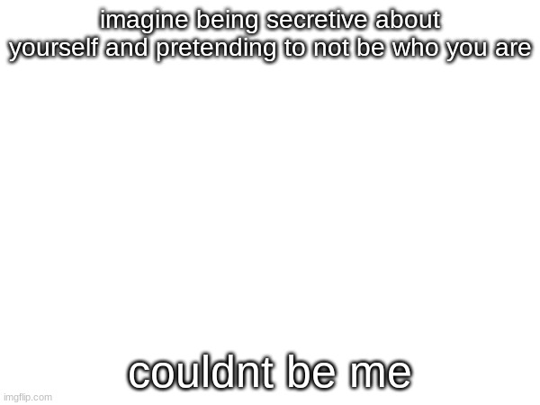 chat yoshi fell off | imagine being secretive about yourself and pretending to not be who you are; couldnt be me | made w/ Imgflip meme maker