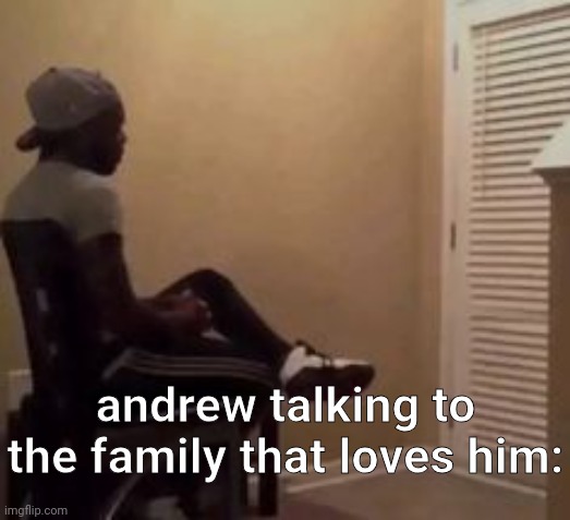 man | andrew talking to the family that loves him: | image tagged in man | made w/ Imgflip meme maker