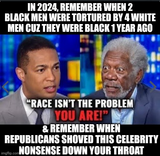 There was no large scale convo abt race during JimCrow. NOT talking abt it gon solve it...lolz. Psyop | IN 2024, REMEMBER WHEN 2 BLACK MEN WERE TORTURED BY 4 WHITE MEN CUZ THEY WERE BLACK 1 YEAR AGO; & REMEMBER WHEN REPUBLICANS SHOVED THIS CELEBRITY NONSENSE DOWN YOUR THROAT | image tagged in uncomfortable,truth,clown,celebrity | made w/ Imgflip meme maker