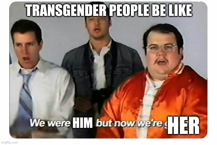 My first meme! | TRANSGENDER PEOPLE BE LIKE; HER; HIM | image tagged in we were bad but now we are good | made w/ Imgflip meme maker