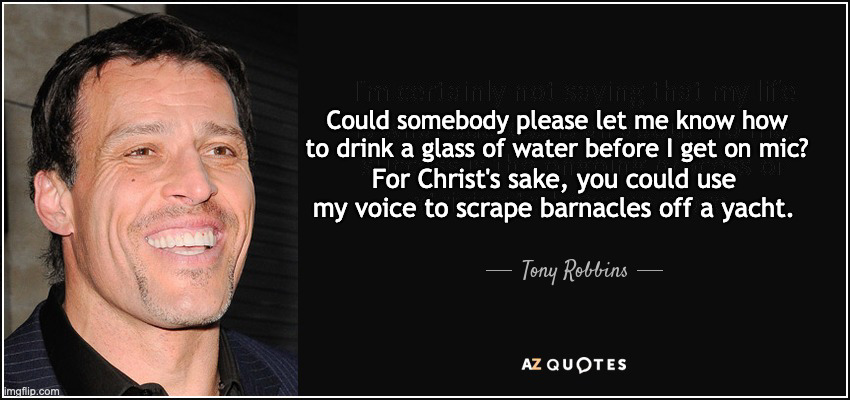 Tony Robbins Quotes | Could somebody please let me know how to drink a glass of water before I get on mic? For Christ's sake, you could use my voice to scrape barnacles off a yacht. | image tagged in tony robbins quotes | made w/ Imgflip meme maker