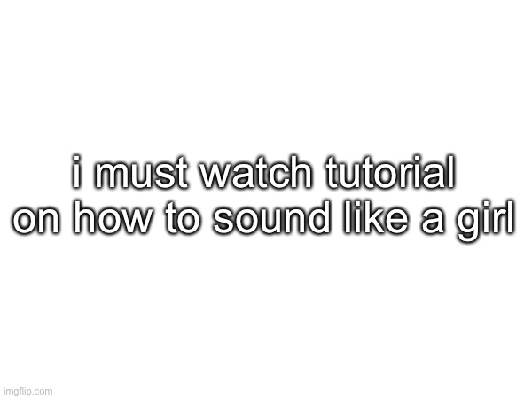 i must watch tutorial on how to sound like a girl | made w/ Imgflip meme maker