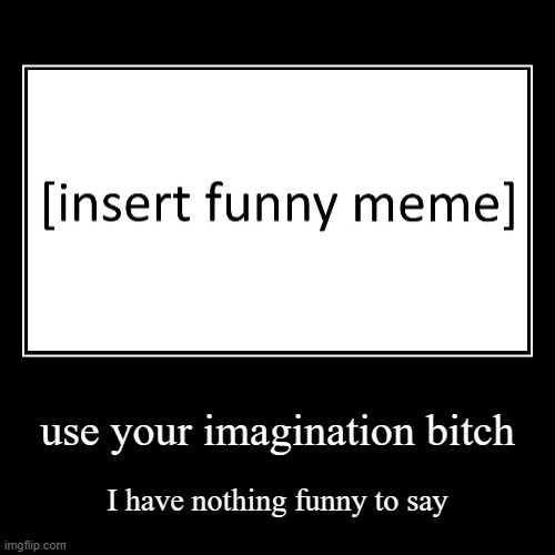 imagine something there | use your imagination bitch | I have nothing funny to say | image tagged in funny,demotivationals | made w/ Imgflip demotivational maker