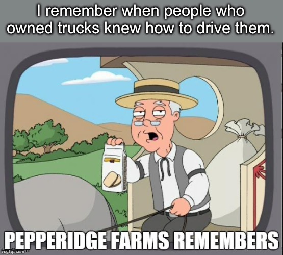 PEPPERIDGE FARMS REMEMBERS | I remember when people who owned trucks knew how to drive them. | image tagged in pepperidge farms remembers | made w/ Imgflip meme maker