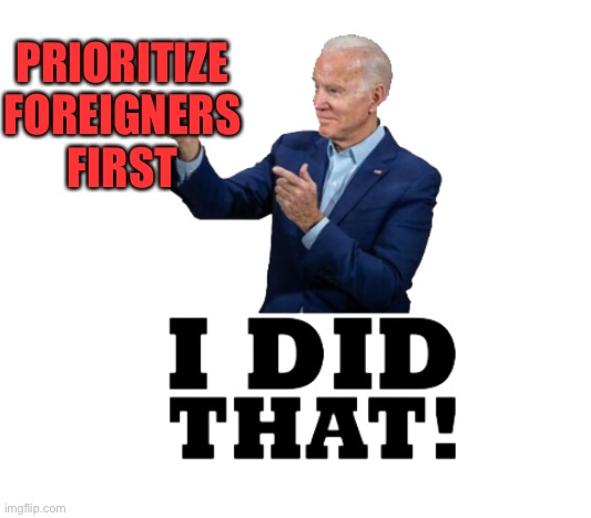 I did that biden | PRIORITIZE FOREIGNERS FIRST | image tagged in i did that biden | made w/ Imgflip meme maker
