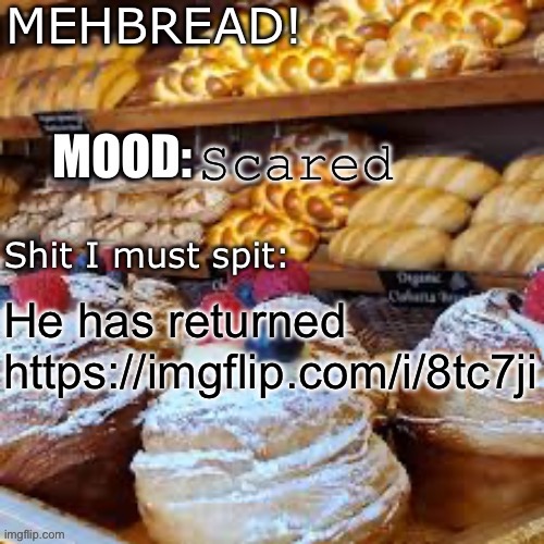https://imgflip.com/i/8tc7ji | Scared; He has returned
https://imgflip.com/i/8tc7ji | image tagged in breadnouncment 3 0 | made w/ Imgflip meme maker