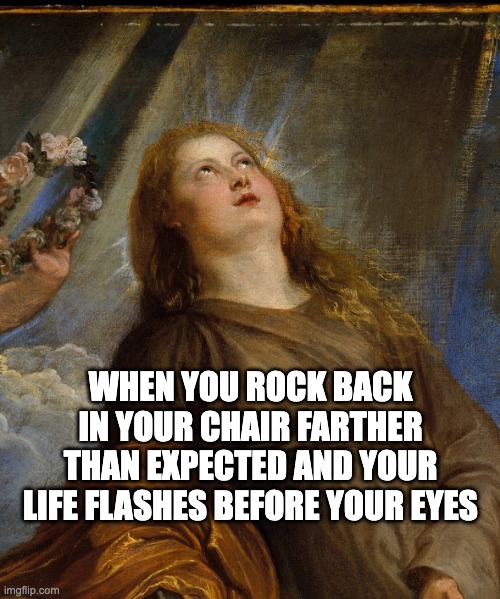 Your Life Flashes Before Your Eyes | WHEN YOU ROCK BACK IN YOUR CHAIR FARTHER THAN EXPECTED AND YOUR LIFE FLASHES BEFORE YOUR EYES | image tagged in painting,funny memes,history,so true memes,relatable memes | made w/ Imgflip meme maker