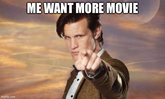 Doctor who | ME WANT MORE MOVIE | image tagged in doctor who | made w/ Imgflip meme maker