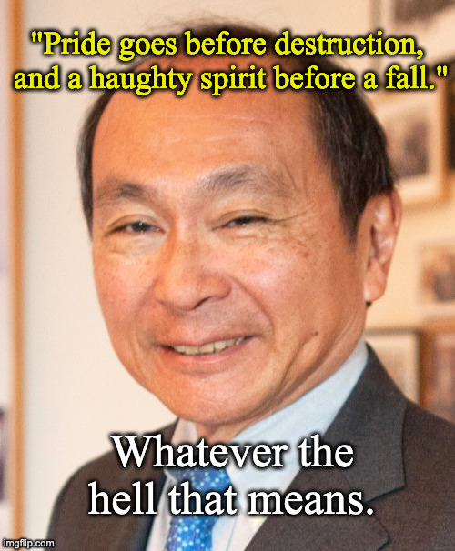 Francis Fukuyama | "Pride goes before destruction, 
and a haughty spirit before a fall."; Whatever the hell that means. | image tagged in francis fukuyama | made w/ Imgflip meme maker