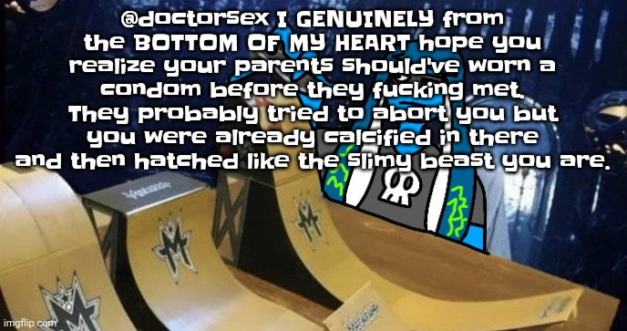 Go fu​ck yourself. | @doctorsex I GENUINELY from the BOTTOM OF MY HEART hope you realize your parents should've worn a condom before they fu​cking met. They probably tried to abort you but you were already calcified in there and then hatched like the slimy beast you are. | image tagged in skatezboard | made w/ Imgflip meme maker