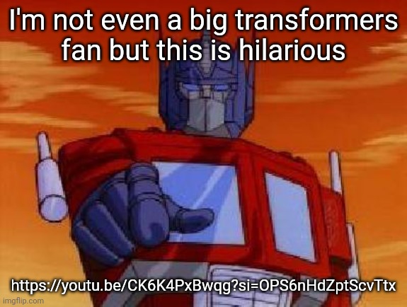 optimus prime | I'm not even a big transformers fan but this is hilarious; https://youtu.be/CK6K4PxBwqg?si=OPS6nHdZptScvTtx | image tagged in optimus prime | made w/ Imgflip meme maker