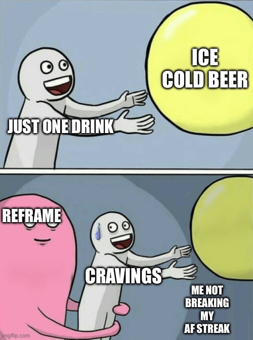 Me staying sober thanks to reframed | ICE COLD BEER; JUST ONE DRINK; REFRAME; CRAVINGS; ME NOT BREAKING MY AF STREAK | image tagged in memes,running away balloon | made w/ Imgflip meme maker