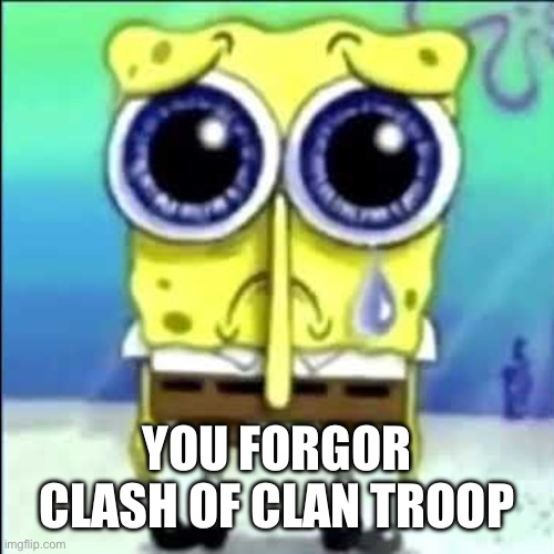 Sad Spongebob | YOU FORGOR CLASH OF CLAN TROOP | image tagged in sad spongebob | made w/ Imgflip meme maker