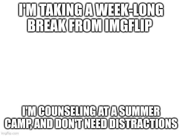 See yall saturday | I'M TAKING A WEEK-LONG BREAK FROM IMGFLIP; I'M COUNSELING AT A SUMMER CAMP, AND DON'T NEED DISTRACTIONS | made w/ Imgflip meme maker