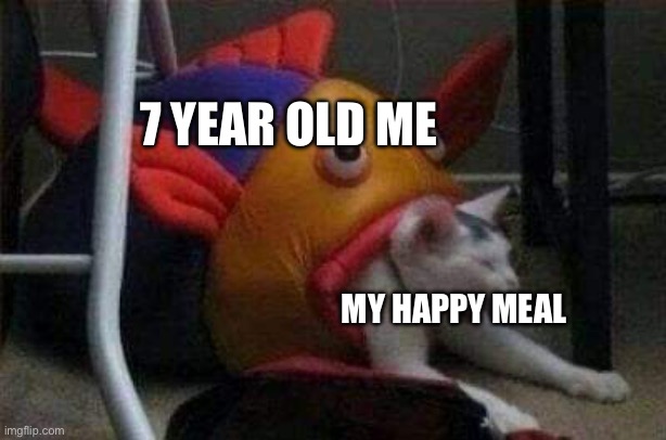 Cat eaten by play-fish | 7 YEAR OLD ME; MY HAPPY MEAL | image tagged in cat eaten by play-fish | made w/ Imgflip meme maker