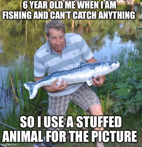 Fisherman | 6 YEAR OLD ME WHEN I AM FISHING AND CAN’T CATCH ANYTHING; SO I USE A STUFFED ANIMAL FOR THE PICTURE | image tagged in fisherman | made w/ Imgflip meme maker
