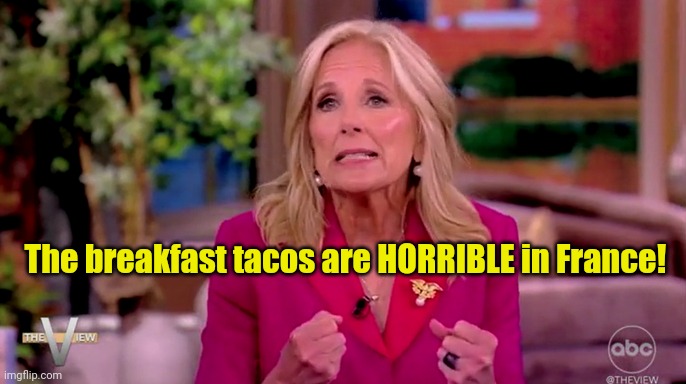 jill biden grimace faced cornholio | The breakfast tacos are HORRIBLE in France! | image tagged in jill biden grimace faced cornholio | made w/ Imgflip meme maker