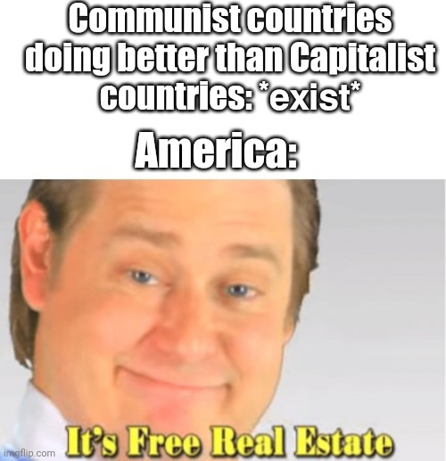 Anything: *exists* America: It's MINE! IT'S ALL MINE MINE MINE! | Communist countries doing better than Capitalist countries: *?????* America: | image tagged in it's free real estate | made w/ Imgflip meme maker