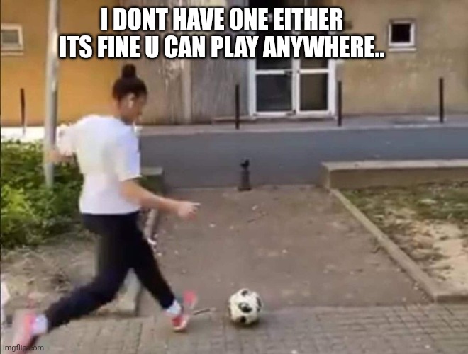 Tir dans la lucarne d’Evry | I DONT HAVE ONE EITHER ITS FINE U CAN PLAY ANYWHERE.. | image tagged in tir dans la lucarne d evry | made w/ Imgflip meme maker