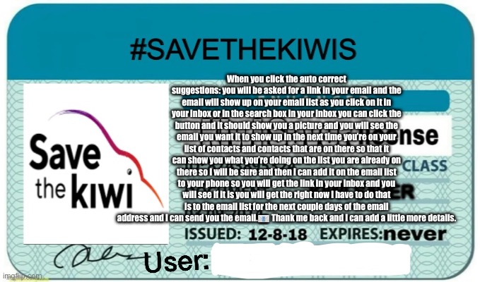 #SaveTheKiwis! | When you click the auto correct suggestions: you will be asked for a link in your email and the email will show up on your email list as you click on it in your inbox or in the search box in your inbox you can click the button and it should show you a picture and you will see the email you want it to show up in the next time you’re on your list of contacts and contacts that are on there so that it can show you what you’re doing on the list you are already on there so I will be sure and then I can add it on the email list to your phone so you will get the link in your inbox and you will see if it is you will get the right now I have to do that is to the email list for the next couple days of the email address and I can send you the email.📧 Thank me back and I can add a little more details. | image tagged in savethekiwis | made w/ Imgflip meme maker