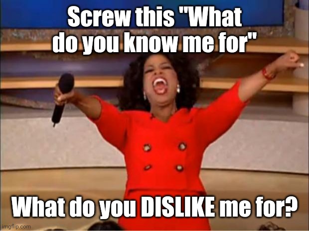 Let emotional torment commence. | Screw this "What do you know me for"; What do you DISLIKE me for? | image tagged in memes,oprah you get a | made w/ Imgflip meme maker