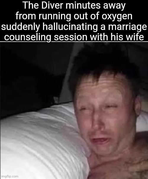 Just woke up | The Diver minutes away from running out of oxygen suddenly hallucinating a marriage counseling session with his wife | image tagged in just woke up | made w/ Imgflip meme maker