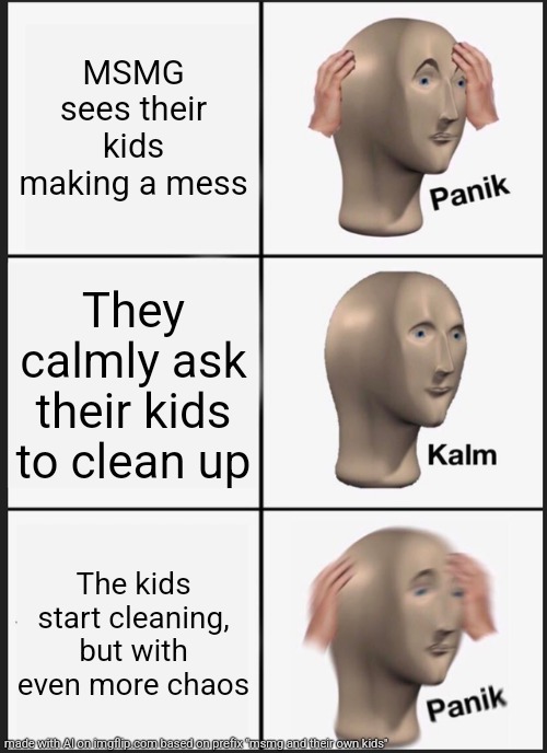 Panik Kalm Panik | MSMG sees their kids making a mess; They calmly ask their kids to clean up; The kids start cleaning, but with even more chaos | image tagged in memes,panik kalm panik | made w/ Imgflip meme maker