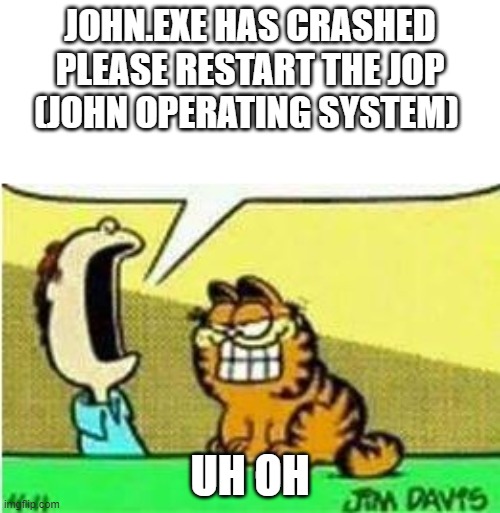 john crashed :( | JOHN.EXE HAS CRASHED
PLEASE RESTART THE JOP
(JOHN OPERATING SYSTEM); UH OH | image tagged in john yelling at garfield | made w/ Imgflip meme maker