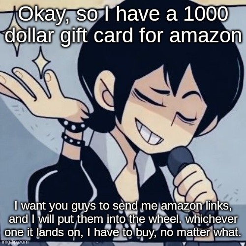 Make it offensive, make it unhinged, I don't care. I'm buying it. | Okay, so I have a 1000 dollar gift card for amazon; I want you guys to send me amazon links, and I will put them into the wheel. whichever one it lands on, I have to buy, no matter what. | image tagged in tophamhatkyo just sayin | made w/ Imgflip meme maker