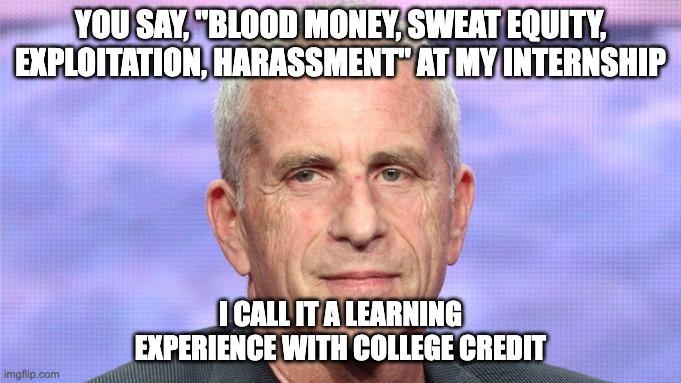 Marc Platt Productions Internship | YOU SAY, "BLOOD MONEY, SWEAT EQUITY, EXPLOITATION, HARASSMENT" AT MY INTERNSHIP; I CALL IT A LEARNING EXPERIENCE WITH COLLEGE CREDIT | image tagged in marc platt,harassment,exploitation,wicked | made w/ Imgflip meme maker