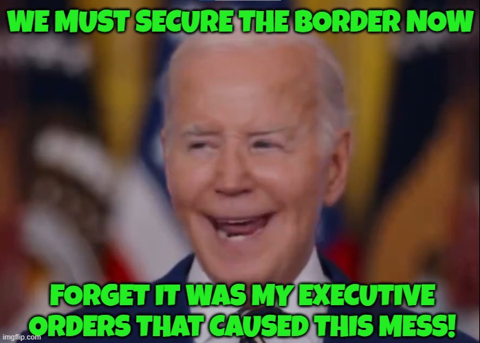 Biden acts like he is the solution to the problem he caused! | WE MUST SECURE THE BORDER NOW; FORGET IT WAS MY EXECUTIVE ORDERS THAT CAUSED THIS MESS! | image tagged in fjb,asylum,make america great again,maga,secure the border,propaganda | made w/ Imgflip meme maker